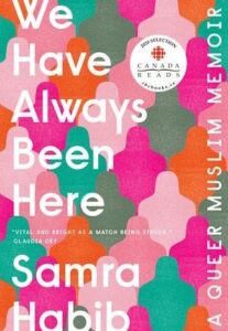 The image shows a book cover with a vibrant pattern of colorful, interlocking shapes. the title of the book reads "we have always been here" by samra habib. there is a label near the top signaling that the book is a cbc selection for canada reads and categorized as a memoir, and there's a subtitle at the bottom of the cover stating "a queer muslim memoir.