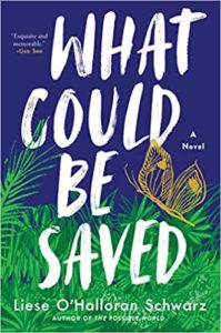 The image is the cover of a novel titled "what could be saved" by liese o'halloran schwarz. it features a vibrant background of tropical foliage in shades of green, with a contrasting image of a golden butterfly in the upper portion. the book is described as a work of fiction, and the author's name is prominently displayed at the bottom.