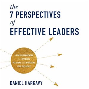 The 7 perspectives of effective leaders - a guide to enhancing leadership skills with a focus on decision-making and influence, authored by daniel harkavy.