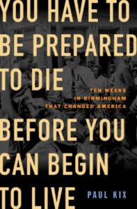 A poignant and powerful book cover with the title "you have to be prepared to die before you can begin to live" by paul kix, highlighting a critical moment in history, ten weeks in birmingham that changed america, set against a backdrop of a civil rights gathering.