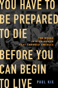 A powerful book cover with a civil rights theme, featuring the bold statement "you have to be prepared to die before you can begin to live" overlaid on a historic black-and-white photograph of a civil rights march, promoting paul kix's work "ten weeks in birmingham that changed america.