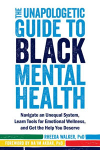 Cover of a book titled "the unapologetic guide to black mental health" by rheeda walker, phd, with a foreword by na'im akbar, phd, emphasizing the importance of navigating the mental health system, learning tools for emotional wellness, and accessing deserved help.