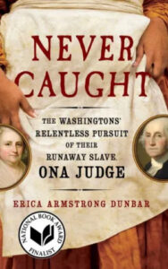 The image shows the cover of a book titled "never caught: the washingtons' relentless pursuit of their runaway slave, ona judge" by erica armstrong dunbar, a national book award finalist. the cover features a historical parchment color scheme with portraits of george and martha washington on either side, and a central image of a document with the book title bolded, implying a significant historical narrative centered around ona judge.