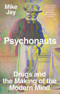 Book cover of "Psychonauts: Drugs and the Making of the Modern Mind" by Mike Jay. The background features a colorful, psychedelic overlay, with an old photograph of a person in historical attire. Text reads: "Jay is our foremost cultural historian of psychotropic substances" - Marcus Boon.